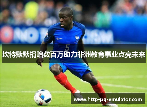 坎特默默捐赠数百万助力非洲教育事业点亮未来 坎特默默捐赠数百万助力非洲教育事业点亮未来