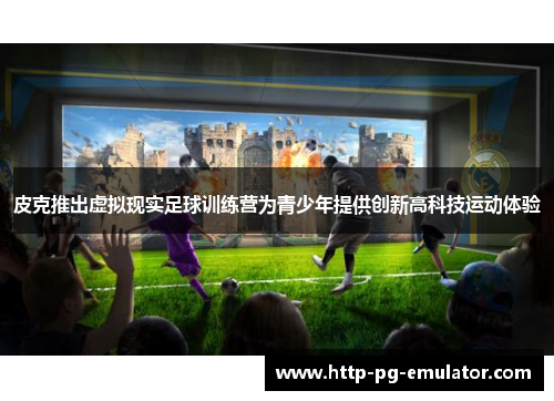 皮克推出虚拟现实足球训练营为青少年提供创新高科技运动体验 皮克推出虚拟现实足球训练营为青少年提供创新高科技运动体验