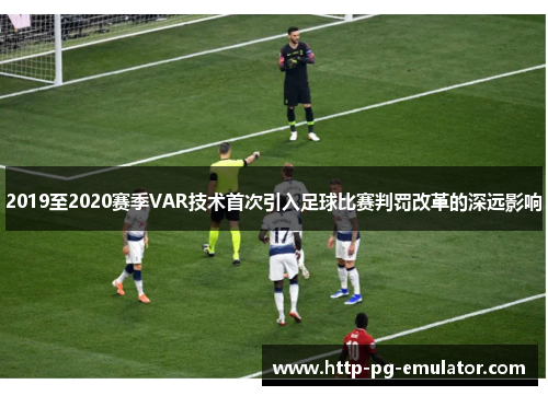 2019至2020赛季VAR技术首次引入足球比赛判罚改革的深远影响 2019至2020赛季VAR技术首次引入足球比赛判罚改革的深远影响
