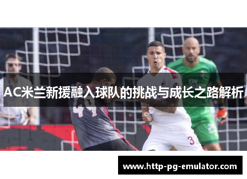 AC米兰新援融入球队的挑战与成长之路解析 AC米兰新援融入球队的挑战与成长之路解析