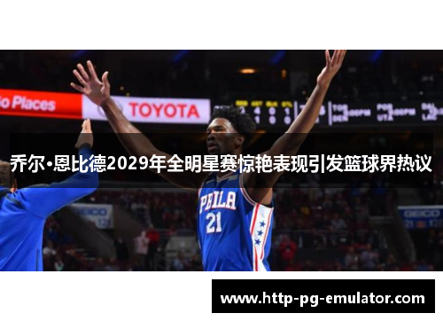 乔尔·恩比德2029年全明星赛惊艳表现引发篮球界热议 乔尔·恩比德2029年全明星赛惊艳表现引发篮球界热议