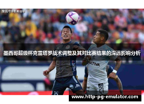 墨西哥超级杯克雷塔罗战术调整及其对比赛结果的深远影响分析 墨西哥超级杯克雷塔罗战术调整及其对比赛结果的深远影响分析