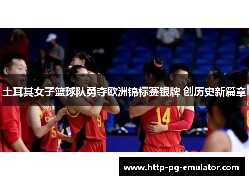 土耳其女子篮球队勇夺欧洲锦标赛银牌 创历史新篇章 土耳其女子篮球队勇夺欧洲锦标赛银牌 创历史新篇章