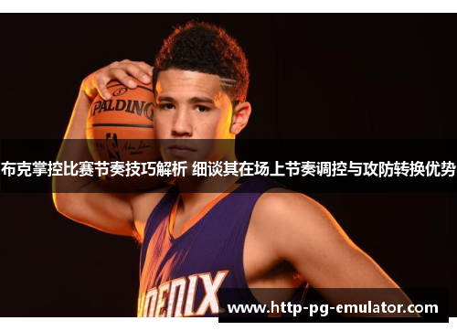 布克掌控比赛节奏技巧解析 细谈其在场上节奏调控与攻防转换优势 布克掌控比赛节奏技巧解析 细谈其在场上节奏调控与攻防转换优势