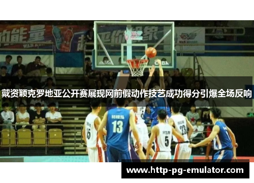 戴资颖克罗地亚公开赛展现网前假动作技艺成功得分引爆全场反响 戴资颖克罗地亚公开赛展现网前假动作技艺成功得分引爆全场反响