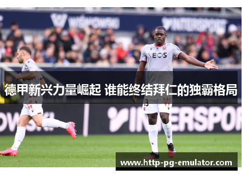 德甲新兴力量崛起 谁能终结拜仁的独霸格局 德甲新兴力量崛起 谁能终结拜仁的独霸格局
