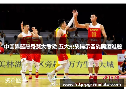 中国男篮热身赛大考验 五大挑战揭示备战奥运难题 中国男篮热身赛大考验 五大挑战揭示备战奥运难题