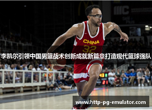 李凯尔引领中国男篮战术创新成就新篇章打造现代篮球强队 李凯尔引领中国男篮战术创新成就新篇章打造现代篮球强队