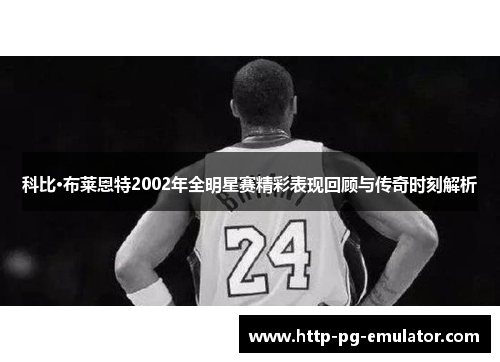 科比·布莱恩特2002年全明星赛精彩表现回顾与传奇时刻解析 科比·布莱恩特2002年全明星赛精彩表现回顾与传奇时刻解析