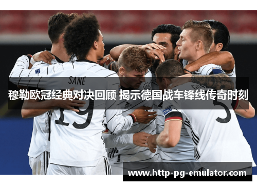 穆勒欧冠经典对决回顾 揭示德国战车锋线传奇时刻 穆勒欧冠经典对决回顾 揭示德国战车锋线传奇时刻