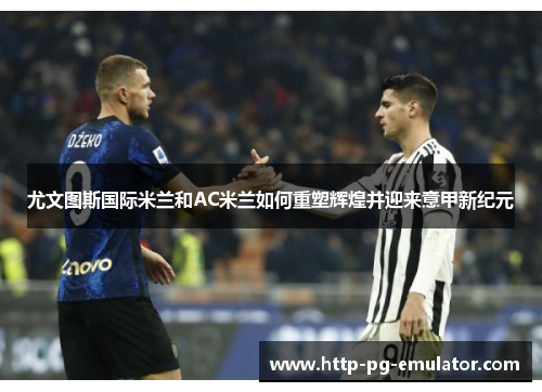 尤文图斯国际米兰和AC米兰如何重塑辉煌并迎来意甲新纪元 尤文图斯国际米兰和AC米兰如何重塑辉煌并迎来意甲新纪元