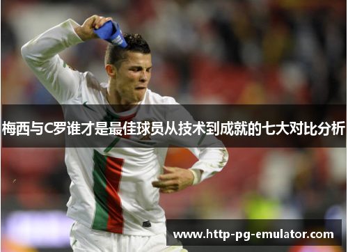 梅西与C罗谁才是最佳球员从技术到成就的七大对比分析 梅西与C罗谁才是最佳球员从技术到成就的七大对比分析