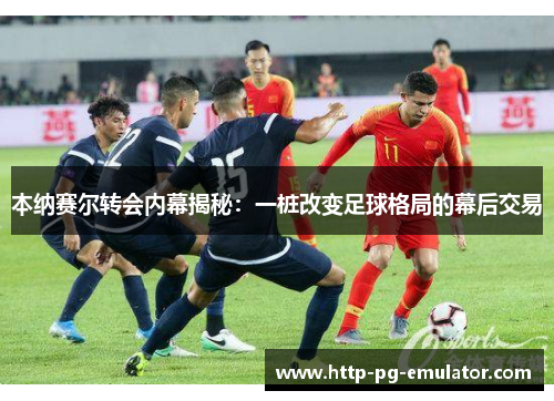 本纳赛尔转会内幕揭秘:一桩改变足球格局的幕后交易 本纳赛尔转会内幕揭秘:一桩改变足球格局的幕后交易