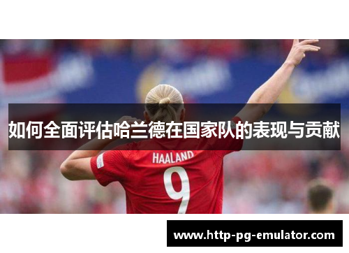 如何全面评估哈兰德在国家队的表现与贡献