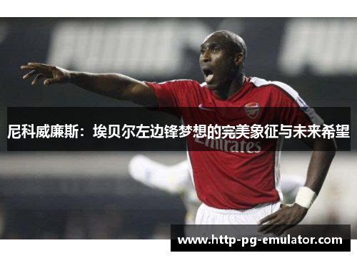 尼科威廉斯:埃贝尔左边锋梦想的完美象征与未来希望 尼科威廉斯:埃贝尔左边锋梦想的完美象征与未来希望