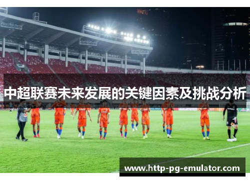 中超联赛未来发展的关键因素及挑战分析 中超联赛未来发展的关键因素及挑战分析