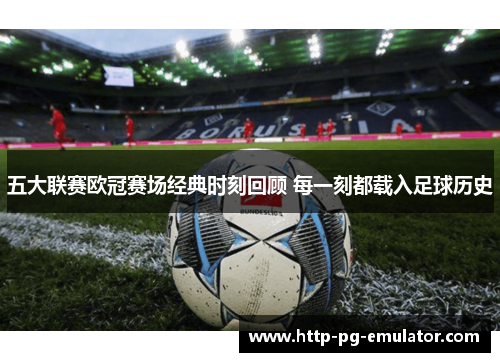 五大联赛欧冠赛场经典时刻回顾 每一刻都载入足球历史