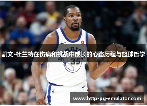凯文·杜兰特在伤病和挑战中成长的心路历程与篮球哲学 凯文·杜兰特在伤病和挑战中成长的心路历程与篮球哲学