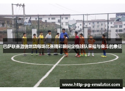 巴萨联赛激情燃烧每场比赛精彩瞬间定格球队荣耀与奋斗的象征 巴萨联赛激情燃烧每场比赛精彩瞬间定格球队荣耀与奋斗的象征