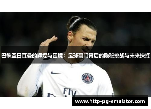 巴黎圣日耳曼的辉煌与困境:足球豪门背后的隐秘挑战与未来抉择 巴黎圣日耳曼的辉煌与困境:足球豪门背后的隐秘挑战与未来抉择