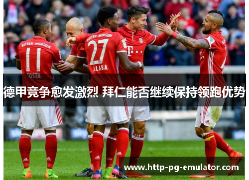 德甲竞争愈发激烈 拜仁能否继续保持领跑优势