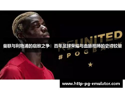 曼联与利物浦的宿敌之争：百年足球荣耀与血脉相搏的史诗较量