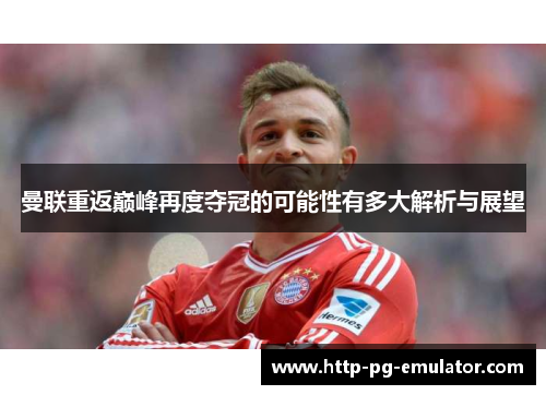 曼联重返巅峰再度夺冠的可能性有多大解析与展望 曼联重返巅峰再度夺冠的可能性有多大解析与展望