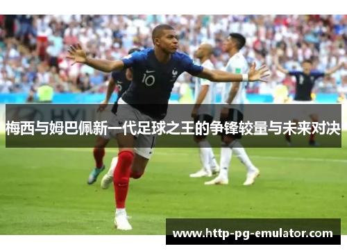 梅西与姆巴佩新一代足球之王的争锋较量与未来对决 梅西与姆巴佩新一代足球之王的争锋较量与未来对决