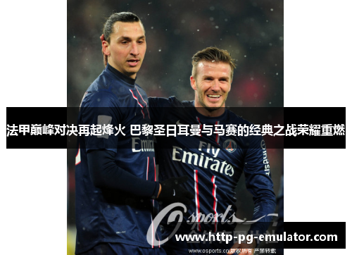 法甲巅峰对决再起烽火 巴黎圣日耳曼与马赛的经典之战荣耀重燃 法甲巅峰对决再起烽火 巴黎圣日耳曼与马赛的经典之战荣耀重燃