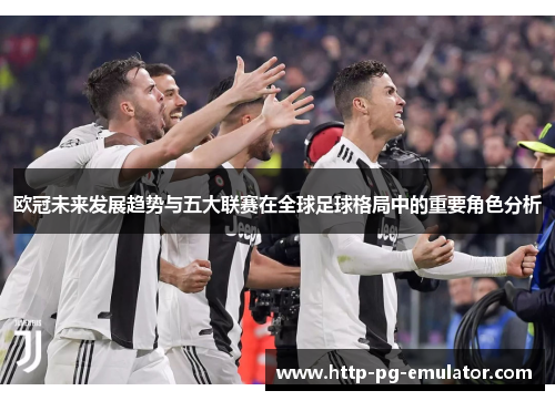 欧冠未来发展趋势与五大联赛在全球足球格局中的重要角色分析 欧冠未来发展趋势与五大联赛在全球足球格局中的重要角色分析