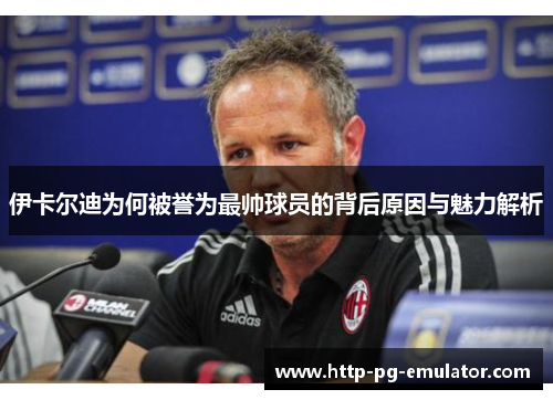 伊卡尔迪为何被誉为最帅球员的背后原因与魅力解析 伊卡尔迪为何被誉为最帅球员的背后原因与魅力解析