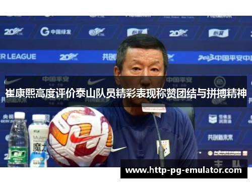 崔康熙高度评价泰山队员精彩表现称赞团结与拼搏精神 崔康熙高度评价泰山队员精彩表现称赞团结与拼搏精神
