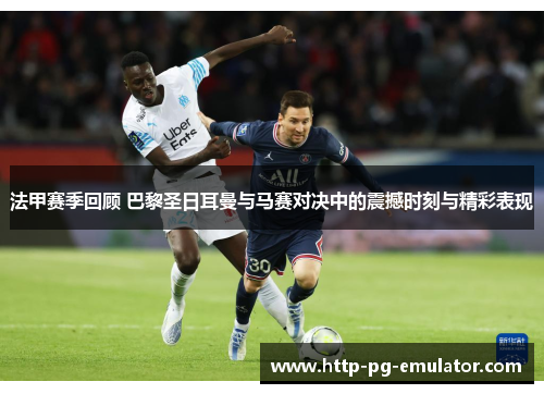 法甲赛季回顾 巴黎圣日耳曼与马赛对决中的震撼时刻与精彩表现