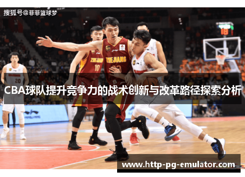 CBA球队提升竞争力的战术创新与改革路径探索分析 CBA球队提升竞争力的战术创新与改革路径探索分析