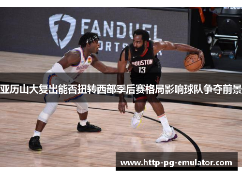 亚历山大复出能否扭转西部季后赛格局影响球队争夺前景