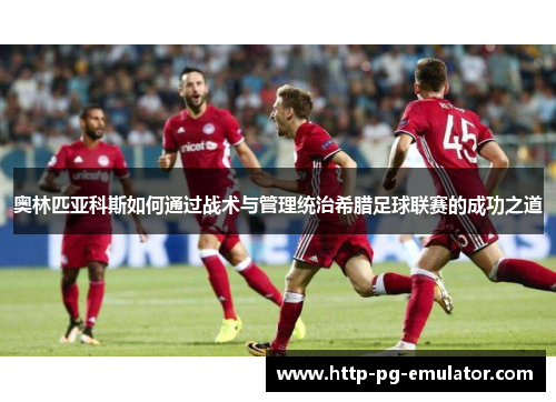 奥林匹亚科斯如何通过战术与管理统治希腊足球联赛的成功之道
