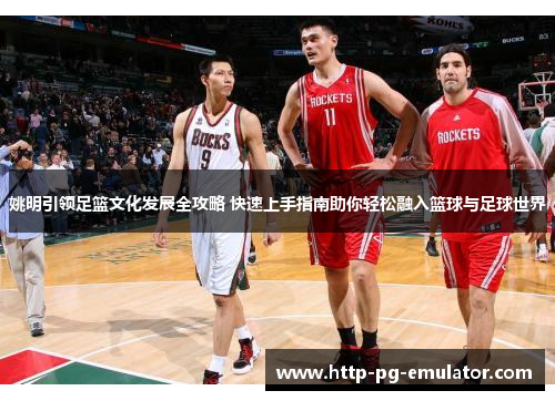 姚明引领足篮文化发展全攻略 快速上手指南助你轻松融入篮球与足球世界 姚明引领足篮文化发展全攻略 快速上手指南助你轻松融入篮球与足球世界
