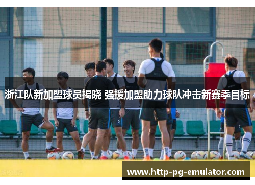 浙江队新加盟球员揭晓 强援加盟助力球队冲击新赛季目标