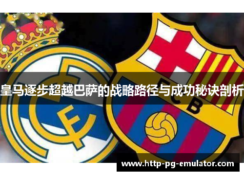 皇马逐步超越巴萨的战略路径与成功秘诀剖析 皇马逐步超越巴萨的战略路径与成功秘诀剖析