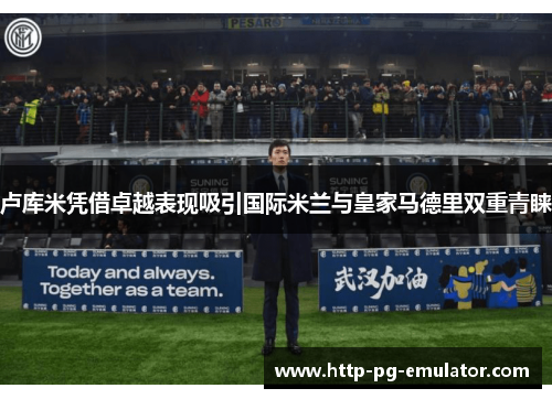 卢库米凭借卓越表现吸引国际米兰与皇家马德里双重青睐 卢库米凭借卓越表现吸引国际米兰与皇家马德里双重青睐