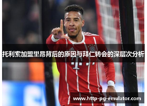 托利索加盟里昂背后的原因与拜仁转会的深层次分析 托利索加盟里昂背后的原因与拜仁转会的深层次分析