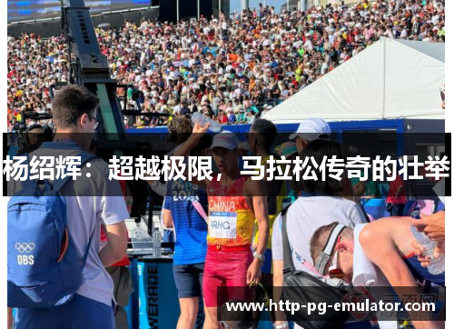 杨绍辉:超越极限,马拉松传奇的壮举 杨绍辉:超越极限,马拉松传奇的壮举