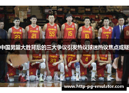 中国男篮大胜背后的三大争议引发热议球迷热议焦点成疑 中国男篮大胜背后的三大争议引发热议球迷热议焦点成疑