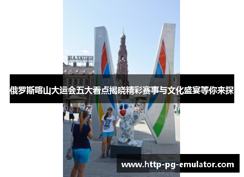 俄罗斯喀山大运会五大看点揭晓精彩赛事与文化盛宴等你来探 俄罗斯喀山大运会五大看点揭晓精彩赛事与文化盛宴等你来探