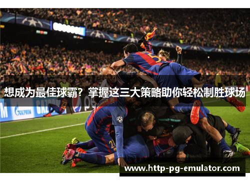 想成为最佳球霸?掌握这三大策略助你轻松制胜球场 想成为最佳球霸?掌握这三大策略助你轻松制胜球场