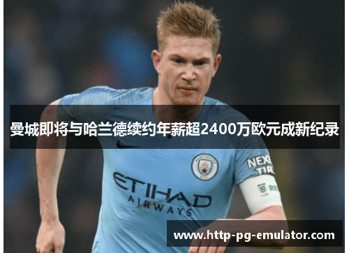 曼城即将与哈兰德续约年薪超2400万欧元成新纪录 曼城即将与哈兰德续约年薪超2400万欧元成新纪录