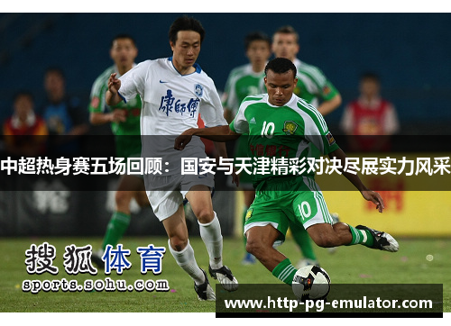 中超热身赛五场回顾:国安与天津精彩对决尽展实力风采 中超热身赛五场回顾:国安与天津精彩对决尽展实力风采