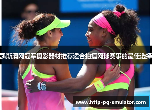 凯斯澳网冠军摄影器材推荐适合拍摄网球赛事的最佳选择 凯斯澳网冠军摄影器材推荐适合拍摄网球赛事的最佳选择