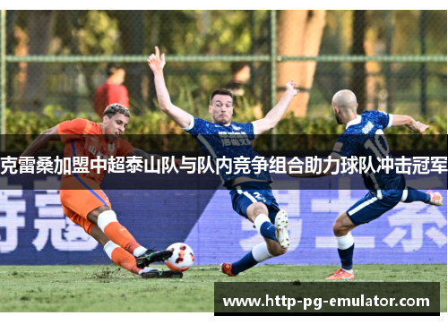 克雷桑加盟中超泰山队与队内竞争组合助力球队冲击冠军 克雷桑加盟中超泰山队与队内竞争组合助力球队冲击冠军