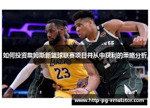 如何投资詹姆斯新篮球联赛项目并从中获利的策略分析 如何投资詹姆斯新篮球联赛项目并从中获利的策略分析